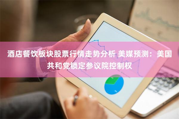 酒店餐饮板块股票行情走势分析 美媒预测：美国共和党锁定参议院控制权