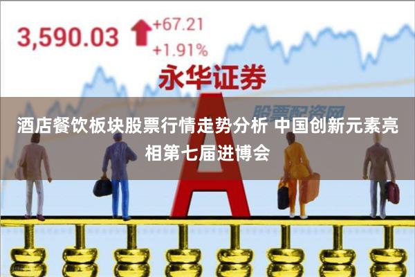 酒店餐饮板块股票行情走势分析 中国创新元素亮相第七届进博会