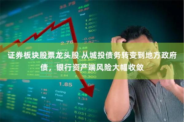 证券板块股票龙头股 从城投债务转变到地方政府债，银行资产端风险大幅收敛