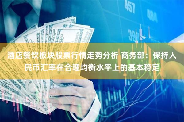 酒店餐饮板块股票行情走势分析 商务部：保持人民币汇率在合理均衡水平上的基本稳定