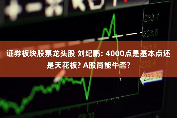 证券板块股票龙头股 刘纪鹏: 4000点是基本点还是天花板? A股尚能牛否?