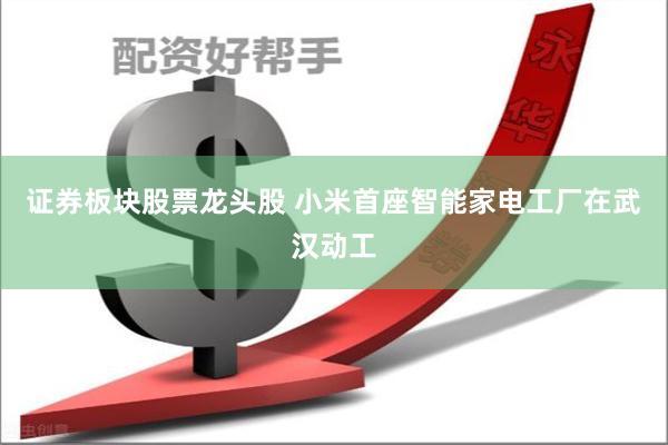 证券板块股票龙头股 小米首座智能家电工厂在武汉动工
