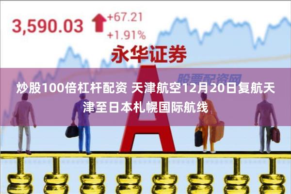 炒股100倍杠杆配资 天津航空12月20日复航天津至日本札幌国际航线