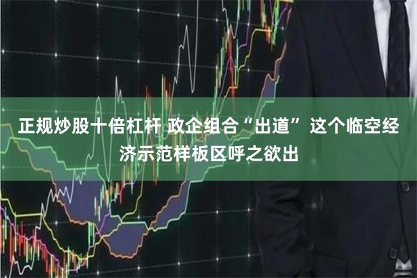 正规炒股十倍杠杆 政企组合“出道” 这个临空经济示范样板区呼之欲出