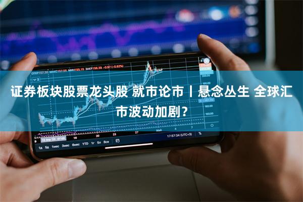 证券板块股票龙头股 就市论市丨悬念丛生 全球汇市波动加剧？