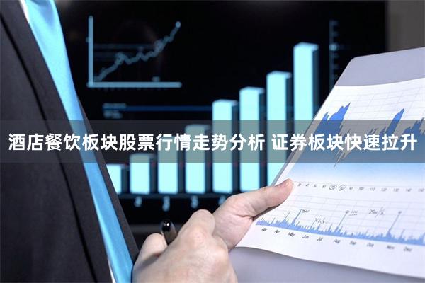 酒店餐饮板块股票行情走势分析 证券板块快速拉升