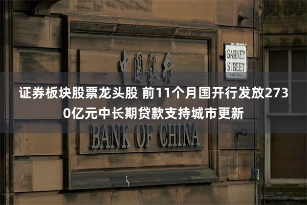证券板块股票龙头股 前11个月国开行发放2730亿元中长期贷款支持城市更新