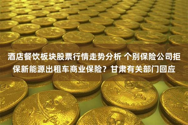 酒店餐饮板块股票行情走势分析 个别保险公司拒保新能源出租车商业保险？甘肃有关部门回应