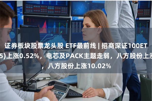 证券板块股票龙头股 ETF最前线 | 招商深证100ETF(159975)上涨0.52%，电芯及PACK主题走弱，八方股份上涨10.02%