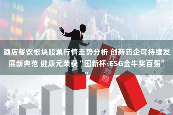 酒店餐饮板块股票行情走势分析 创新药企可持续发展新典范 健康元荣获“国新杯·ESG金牛奖百强”