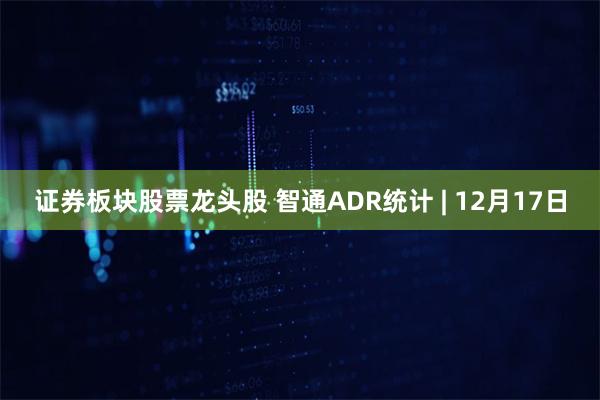 证券板块股票龙头股 智通ADR统计 | 12月17日