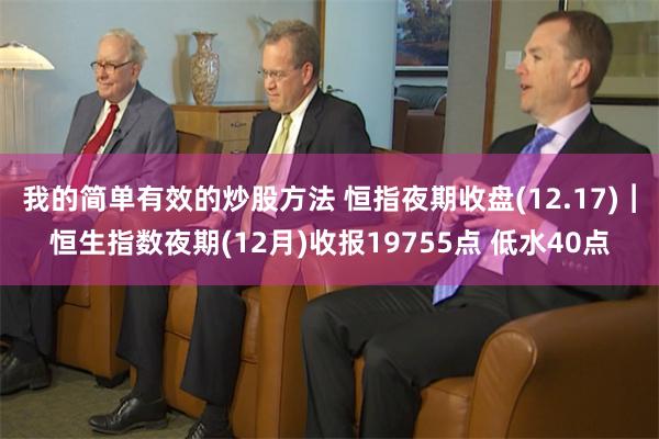我的简单有效的炒股方法 恒指夜期收盘(12.17)︱恒生指数夜期(12月)收报19755点 低水40点