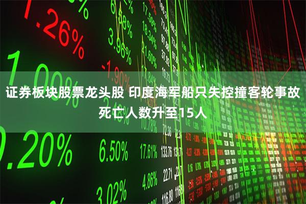 证券板块股票龙头股 印度海军船只失控撞客轮事故死亡人数升至15人