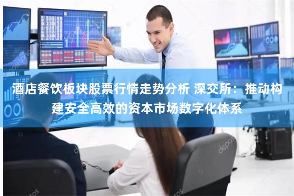 酒店餐饮板块股票行情走势分析 深交所：推动构建安全高效的资本市场数字化体系