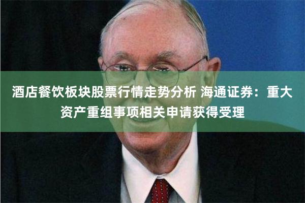 酒店餐饮板块股票行情走势分析 海通证券：重大资产重组事项相关申请获得受理