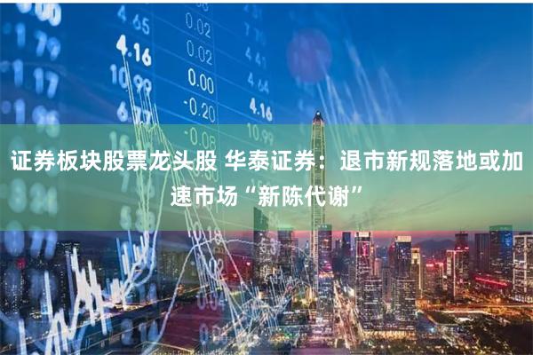 证券板块股票龙头股 华泰证券：退市新规落地或加速市场“新陈代谢”