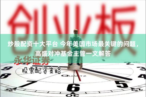 炒股配资十大平台 今年美国市场最关键的问题，高盛对冲基金主管一文解答
