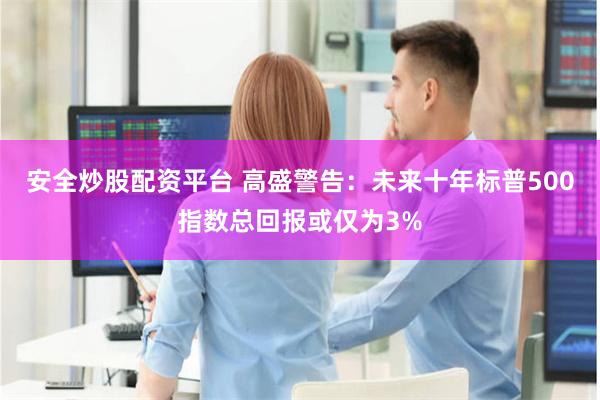 安全炒股配资平台 高盛警告：未来十年标普500指数总回报或仅为3%